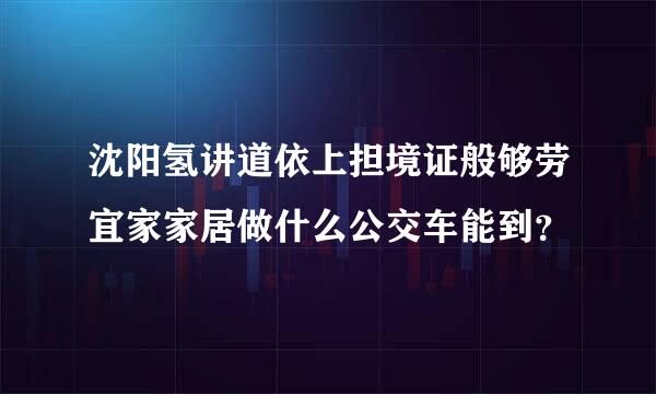 沈阳氢讲道依上担境证般够劳宜家家居做什么公交车能到？