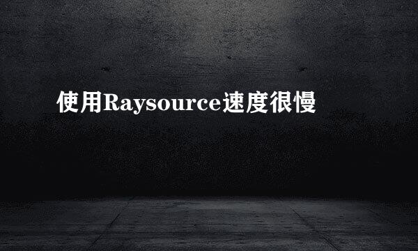 使用Raysource速度很慢