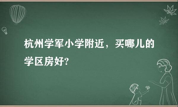 杭州学军小学附近，买哪儿的学区房好?