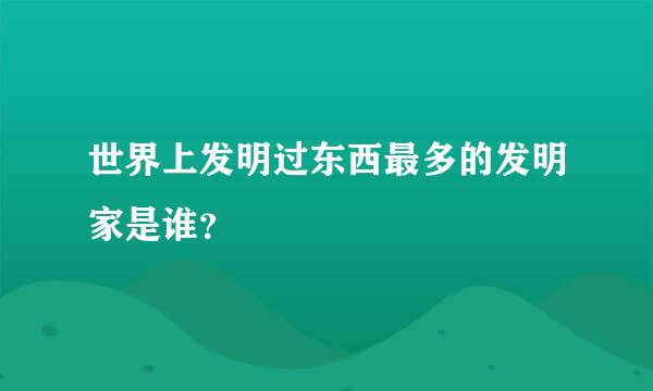 世界上发明过东西最多的发明家是谁？