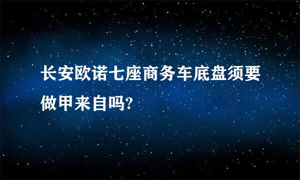 长安欧诺七座商务车底盘须要做甲来自吗?