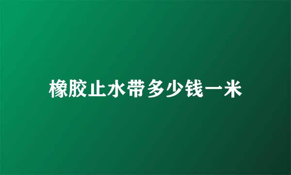 橡胶止水带多少钱一米