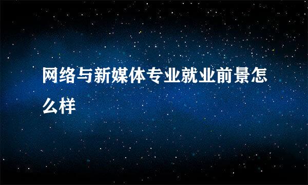 网络与新媒体专业就业前景怎么样