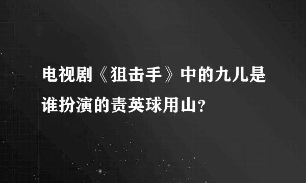 电视剧《狙击手》中的九儿是谁扮演的责英球用山？