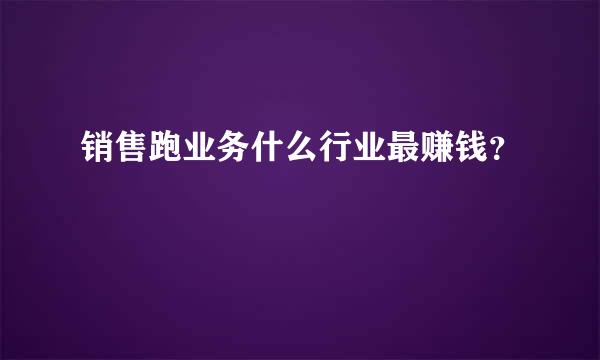 销售跑业务什么行业最赚钱？