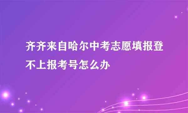 齐齐来自哈尔中考志愿填报登不上报考号怎么办