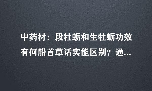 中药材：段牡蛎和生牡蛎功效有何船首草话实能区别？通常在治疗哪些病中有运用？用药要注意什么？段龙骨和生龙骨的功效又有何区别？通常在治疗哪些病中有运用？用药要注意什么？