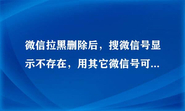 微信拉黑删除后，搜微信号显示不存在，用其它微信号可以搜到，为什么呢