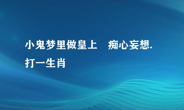 小鬼梦里做皇上 痴心妄想.打一生肖