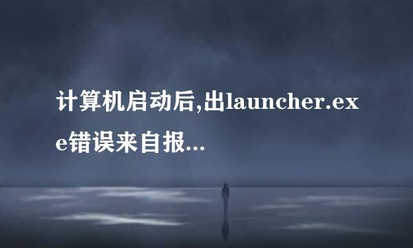 计算机启动后,出launcher.exe错误来自报告,是什么意思呀?