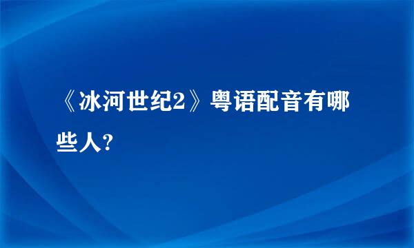 《冰河世纪2》粤语配音有哪些人?