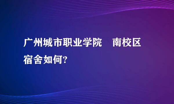 广州城市职业学院 南校区 宿舍如何?