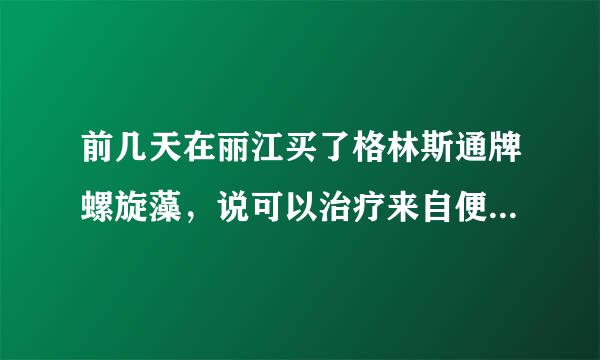 前几天在丽江买了格林斯通牌螺旋藻，说可以治疗来自便秘，是真吗