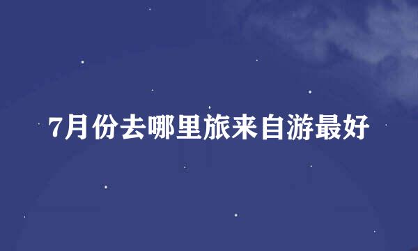 7月份去哪里旅来自游最好