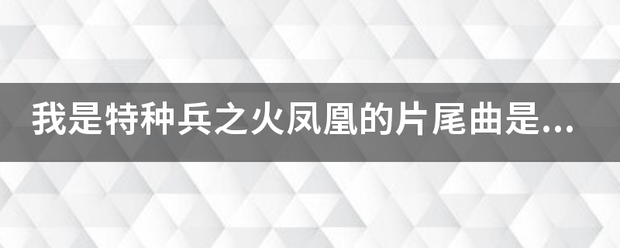 我是特种兵之火凤凰的片尾曲是什么？