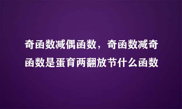 奇函数减偶函数，奇函数减奇函数是蛋育两翻放节什么函数