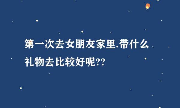 第一次去女朋友家里.带什么礼物去比较好呢??