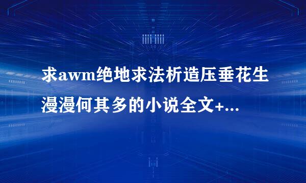 求awm绝地求法析造压垂花生漫漫何其多的小说全文+番外 多谢