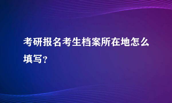 考研报名考生档案所在地怎么填写？