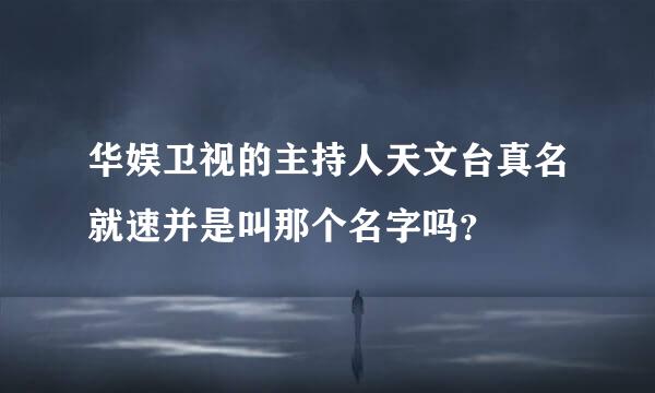 华娱卫视的主持人天文台真名就速并是叫那个名字吗？