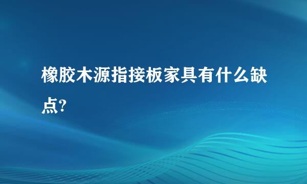 橡胶木源指接板家具有什么缺点?