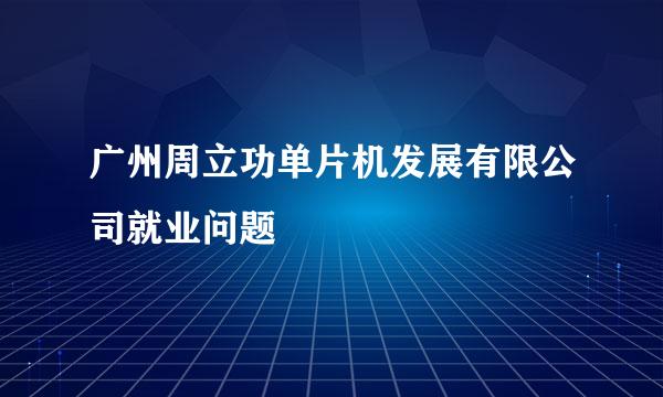 广州周立功单片机发展有限公司就业问题