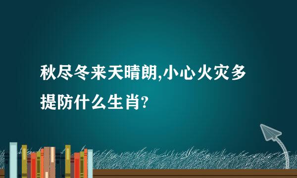 秋尽冬来天晴朗,小心火灾多提防什么生肖?