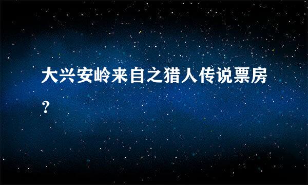 大兴安岭来自之猎人传说票房？