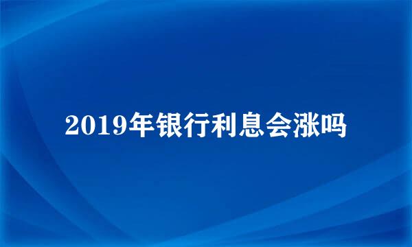 2019年银行利息会涨吗