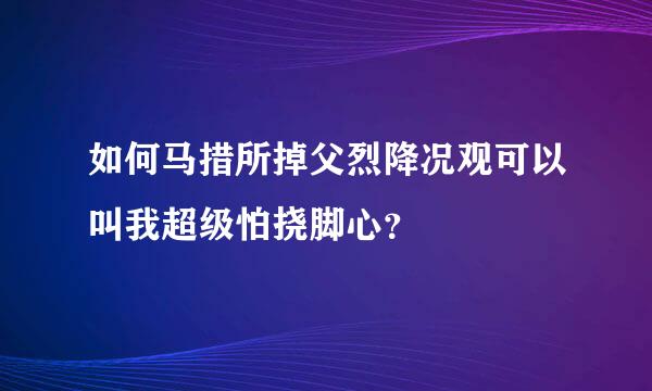 如何马措所掉父烈降况观可以叫我超级怕挠脚心？