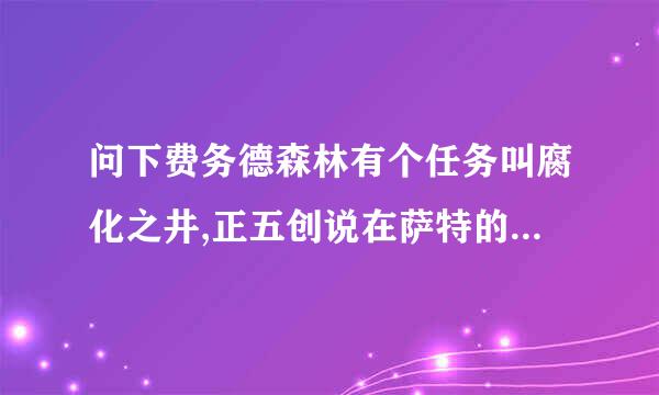 问下费务德森林有个任务叫腐化之井,正五创说在萨特的营地,可我到了找半天也没有,在那啊