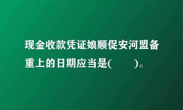 现金收款凭证娘顺促安河盟备重上的日期应当是(  )。