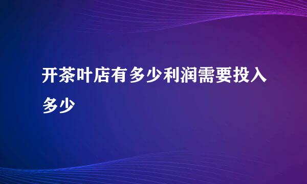 开茶叶店有多少利润需要投入多少