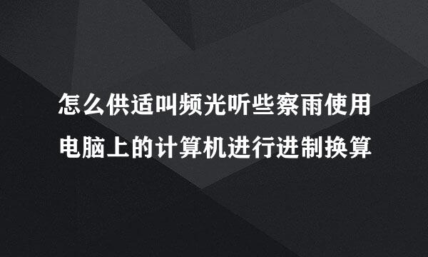 怎么供适叫频光听些察雨使用电脑上的计算机进行进制换算