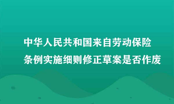 中华人民共和国来自劳动保险条例实施细则修正草案是否作废