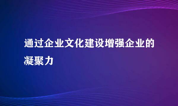 通过企业文化建设增强企业的凝聚力