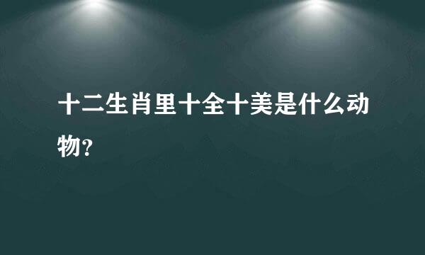 十二生肖里十全十美是什么动物？