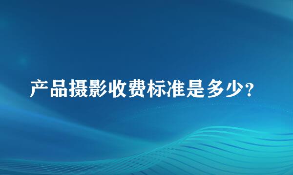 产品摄影收费标准是多少？