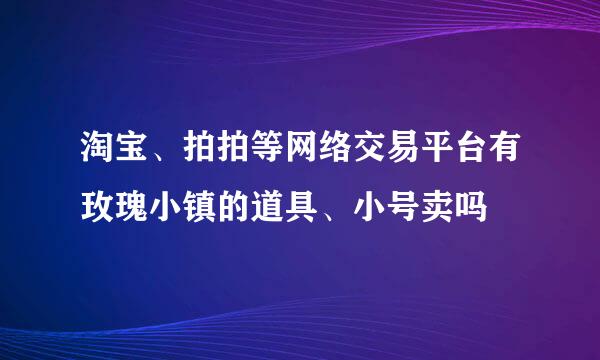 淘宝、拍拍等网络交易平台有玫瑰小镇的道具、小号卖吗