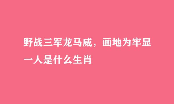 野战三军龙马威，画地为牢显一人是什么生肖