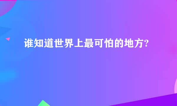 谁知道世界上最可怕的地方?