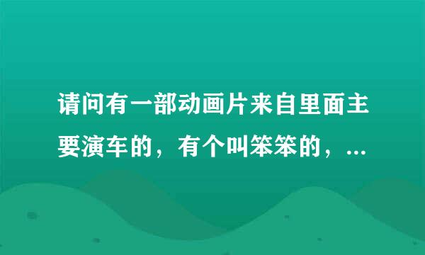 请问有一部动画片来自里面主要演车的，有个叫笨笨的，那片叫什么啊？还有一部美360问答国片车能说话的？谢谢？