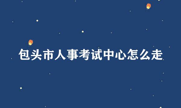 包头市人事考试中心怎么走