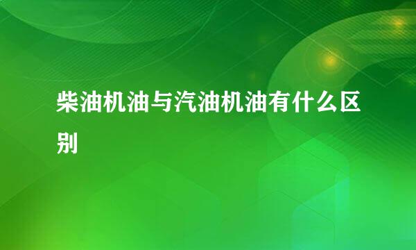 柴油机油与汽油机油有什么区别