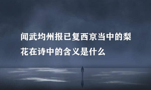 闻武均州报已复西京当中的梨花在诗中的含义是什么