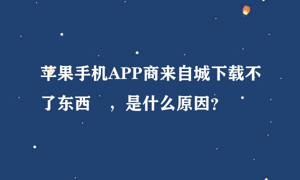 苹果手机APP商来自城下载不了东西 ，是什么原因？