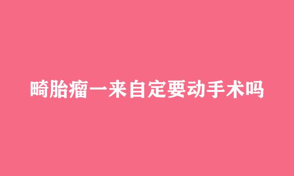 畸胎瘤一来自定要动手术吗