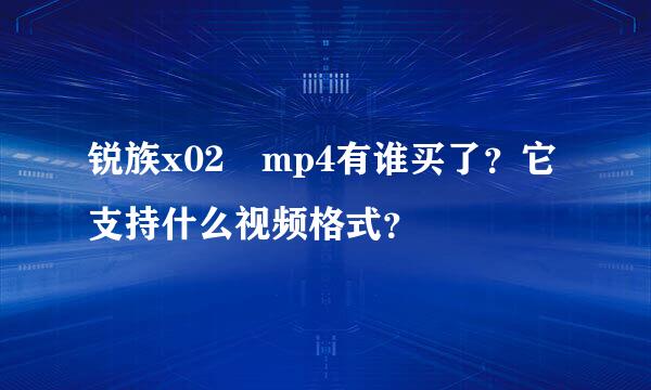 锐族x02 mp4有谁买了？它支持什么视频格式？