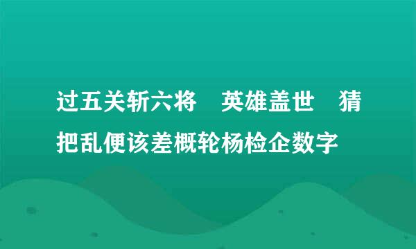 过五关斩六将 英雄盖世 猜把乱便该差概轮杨检企数字