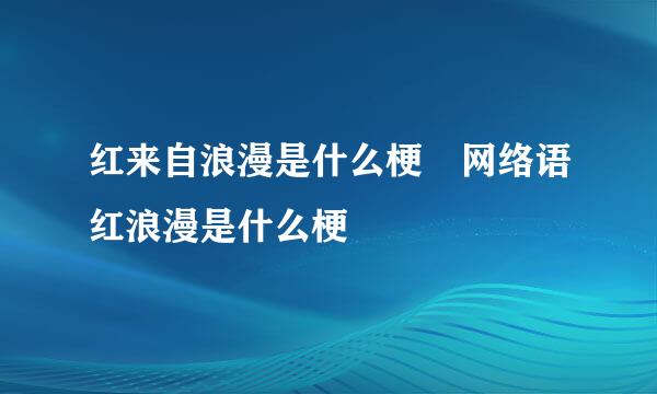 红来自浪漫是什么梗 网络语红浪漫是什么梗